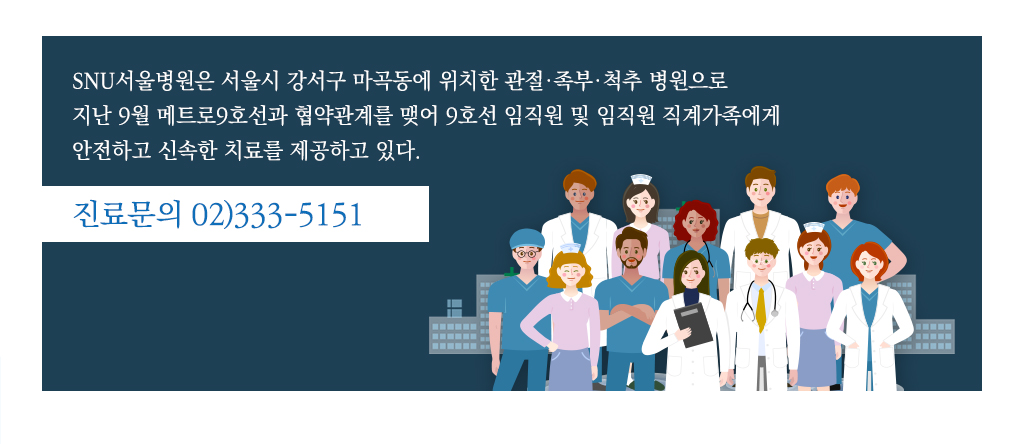 SNU서울병원은 서울시 강서구 마곡동에 위치한 관절·족부·척추 병원으로 지난 9월 메트로9호선과 협약관계를 맺어 9호선 임직원 및 임직원 직계가족에게 안전하고 신속한 치료를 제공하고 있다. 진료문의 02)333-5151