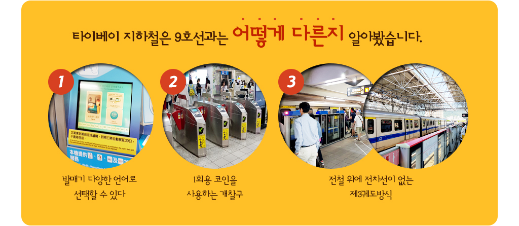 타이베이 지하철은 9호선과는 어떻게 다른지 알아봤습니다. 1번 발매기 다양한 언어로 선택할 수 있다 2번 회용 코인을 사용하는 개찰구 3번 전철 위에 전차선이 없는 제3궤도방식