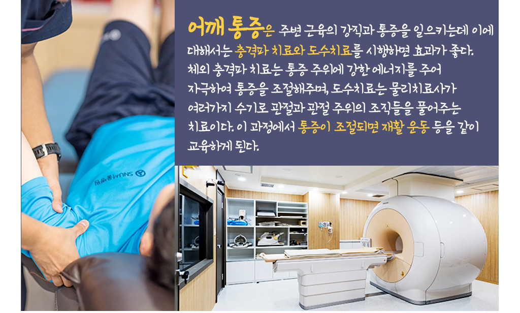 어깨 통증은 주변 근육의 강직과 통증을 일으키는데 이에 대해서는 충격파 치료와 도수치료를 시행하면 효과가 좋다.
			체외 충격파 치료는 통증 주위에 강한 에너지를 주어 자극하여 통증을 조절해주며, 도수치료는 물리치료사가 여러가지 수기로 관절과 관절 주위의 조직들을 풀어주는 치료이다. 이 과정에서 통증이 조절되면 재활 운동 등을 같이 교육하게 된다.