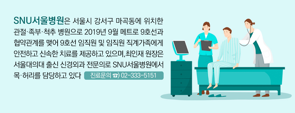 SNU서울병원은 서울시 강서구 마곡동에 위치한 관절·족부·척추 병원으로 2019년 9월 메트로 9호선과 협약관계를 맺어 9호선 임직원 및 임직원 직계가족에게 안전하고 신속한 치료를 제공하고 있으며,최인재 원장은 서울대의대 출신 신경외과 전문의로 SNU서울병원에서 목·허리를 담당하고 있다. 진료문의 ☎) 02-333-5151