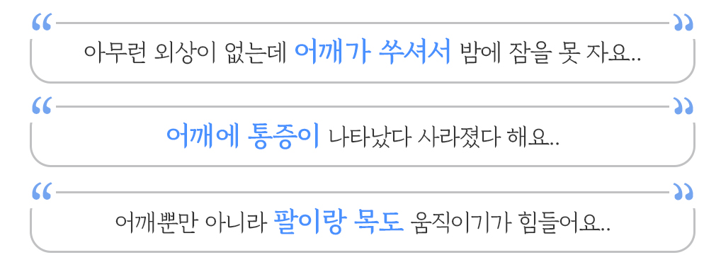 1.아무런 외상이 없는데 어깨가 쑤셔서 밤에 잠을 못 자요.. 2.어깨에 통증이 나타났다 사라졌다 해요.. 3.어깨뿐만 아니라 팔이랑 목도 움직이기가 힘들어요..
