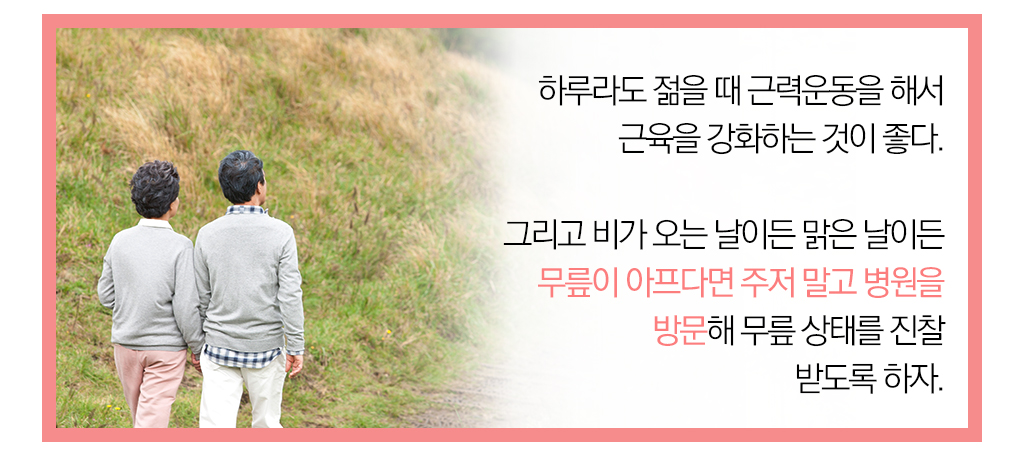  하루라도 젊을 때 근력운동을 해서 근육을 강화하는 것이 좋다. 그리고 비가 오는 날이든 맑은 날이든 무릎이 아프다면 주저 말고 병원을 방문해 무릎 상태를 진찰 받도록 하자