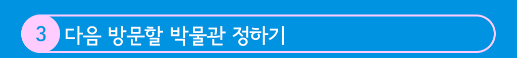 3. 다음 방문할 박물관 정하기
