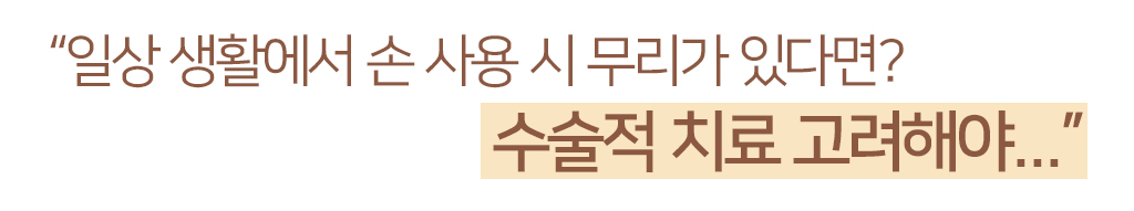 “일상 생활에서 손 사용 시 무리가 있다면?  수술적 치료 고려해야...”