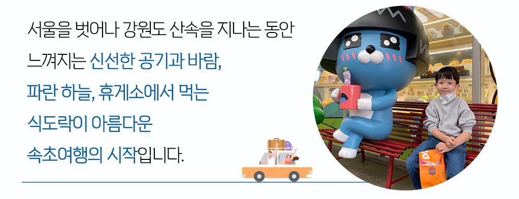 서울을 벗어나 강원도 산속을 지나는 동안 느껴지는 신선한 공기과 바람, 파란 하늘, 휴게소에서 먹는 식도락이 아름다운 속초여행의 시작입니다.