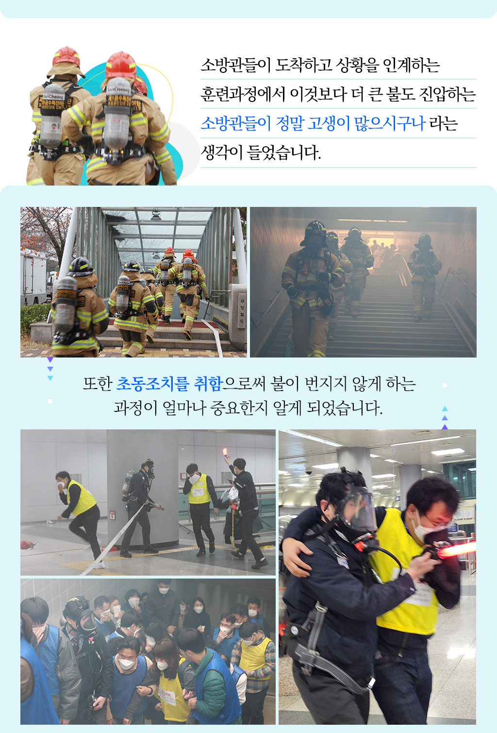 
소방관들이 도착하고 상황을 인계하는 
훈련과정에서 이것보다 더 큰 불도 진압하는 
소방관들이 정말 고생이 많으시구나 라는 
생각이 들었습니다.또한 초동조치를 취함으로써 불이 번지지 않게 하는 
과정이 얼마나 중요한지 알게 되었습니다. 