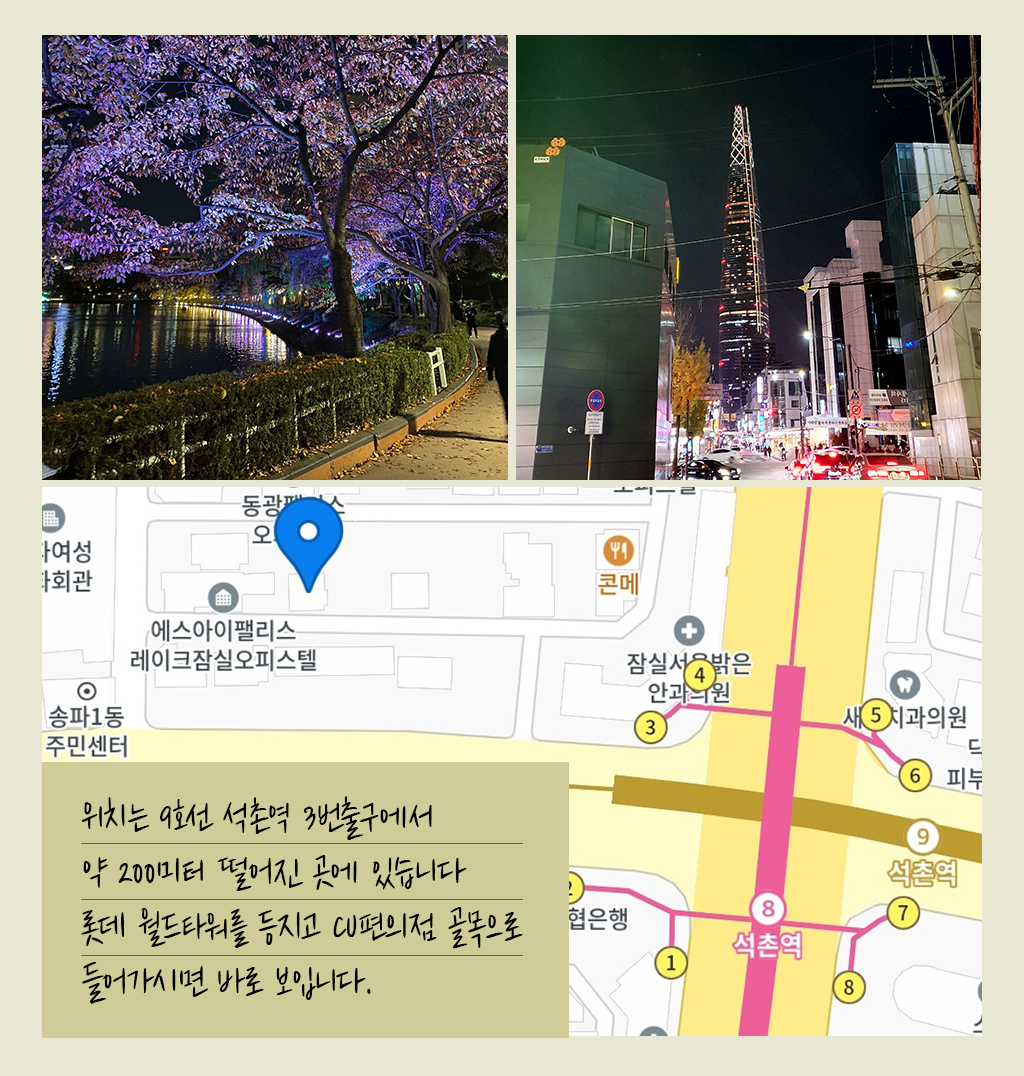 위치는 9호선 석촌역 3번출구에서 약 200미터 떨어진 곳에 있습니다 롯데 월드타워를 등지고 CU편의점 골목으로 들어가시면 바로 보입니다. 