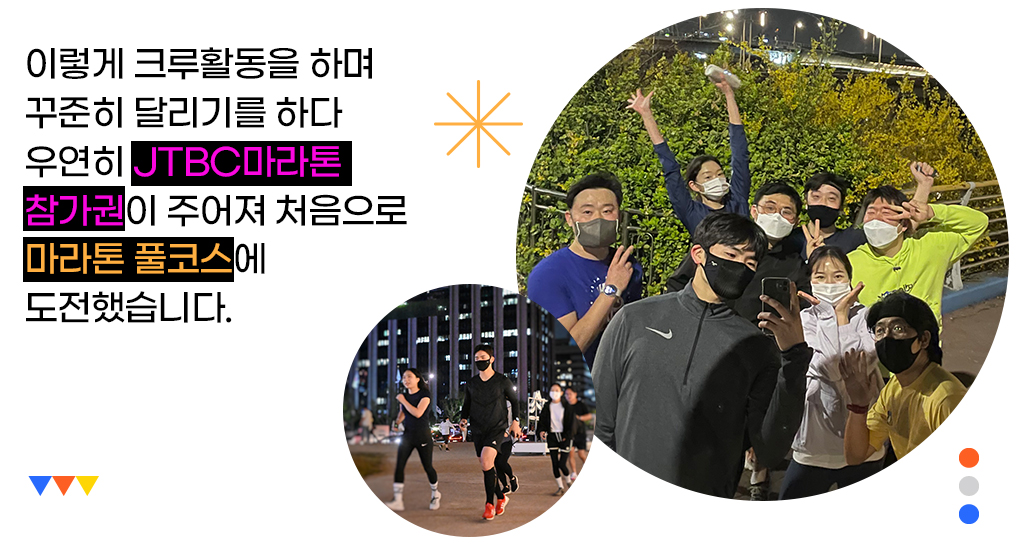이렇게 크루활동을 하며 꾸준히 달리기를 하다 우연히 JTBC마라톤 참가권이 주어져 처음으로 마라톤 풀코스에 도전했습니다.     