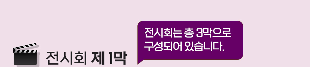 전시회는 총 3막으로 구성되어 있습니다. [전시회 제 1막]