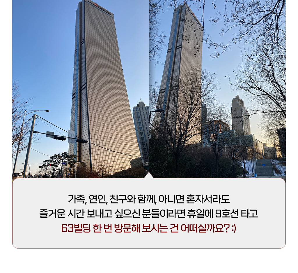 가족, 연인, 친구와 함께, 아니면 혼자서라도 즐거운 시간 보내고 싶으신 분들이라면 휴일에 9호선 타고 63빌딩 한 번 방문해 보시는 건 어떠실까요? :)