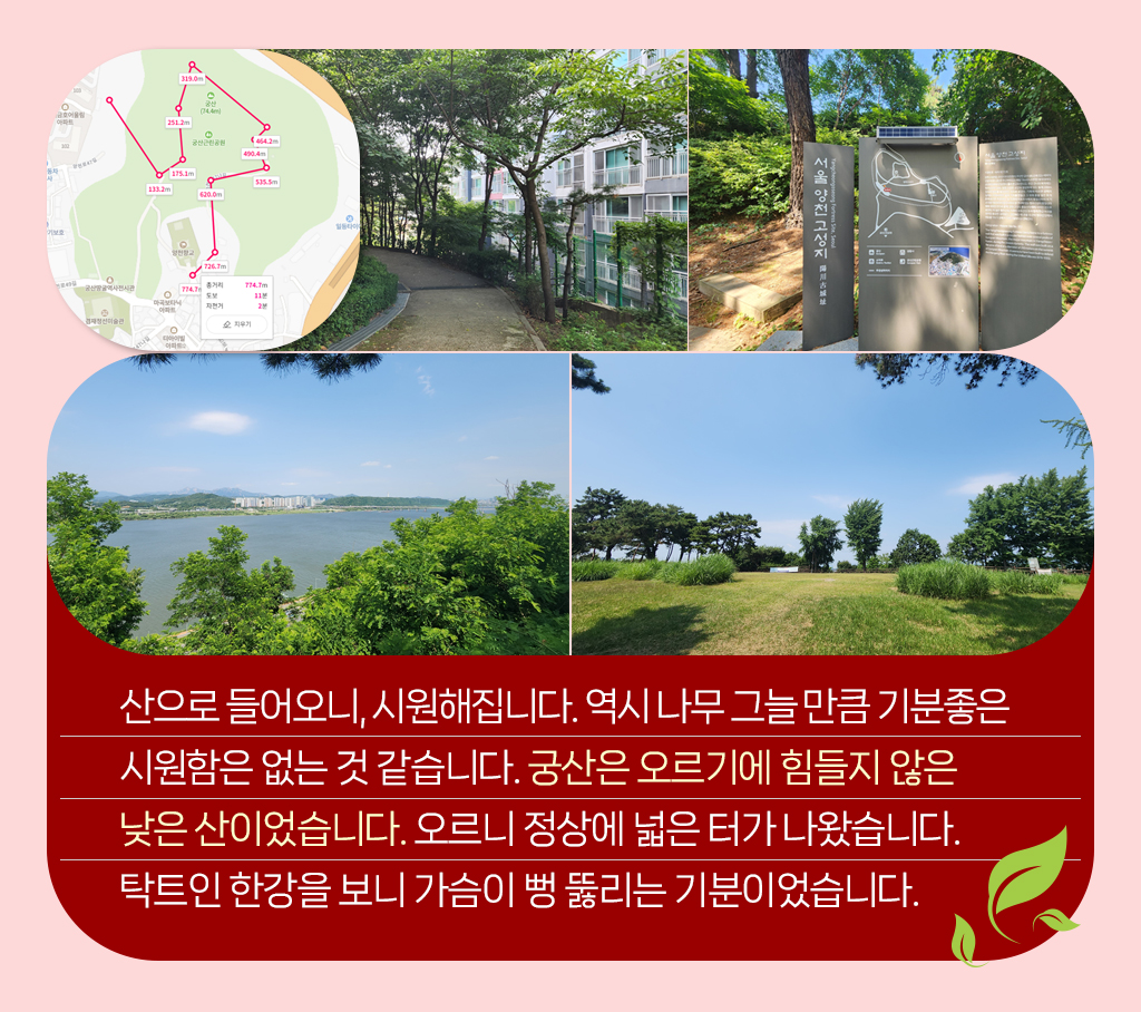

산으로 들어오니, 시원해집니다. 역시 나무 그늘 만큼 기분좋은 
시원함은 없는 것 같습니다. 궁산은 오르기에 힘들지 않은 
낮은 산이었습니다. 오르니 정상에 넓은 터가 나왔습니다. 
탁트인 한강을 보니 가슴이 뻥 뚫리는 기분이었습니다.  


