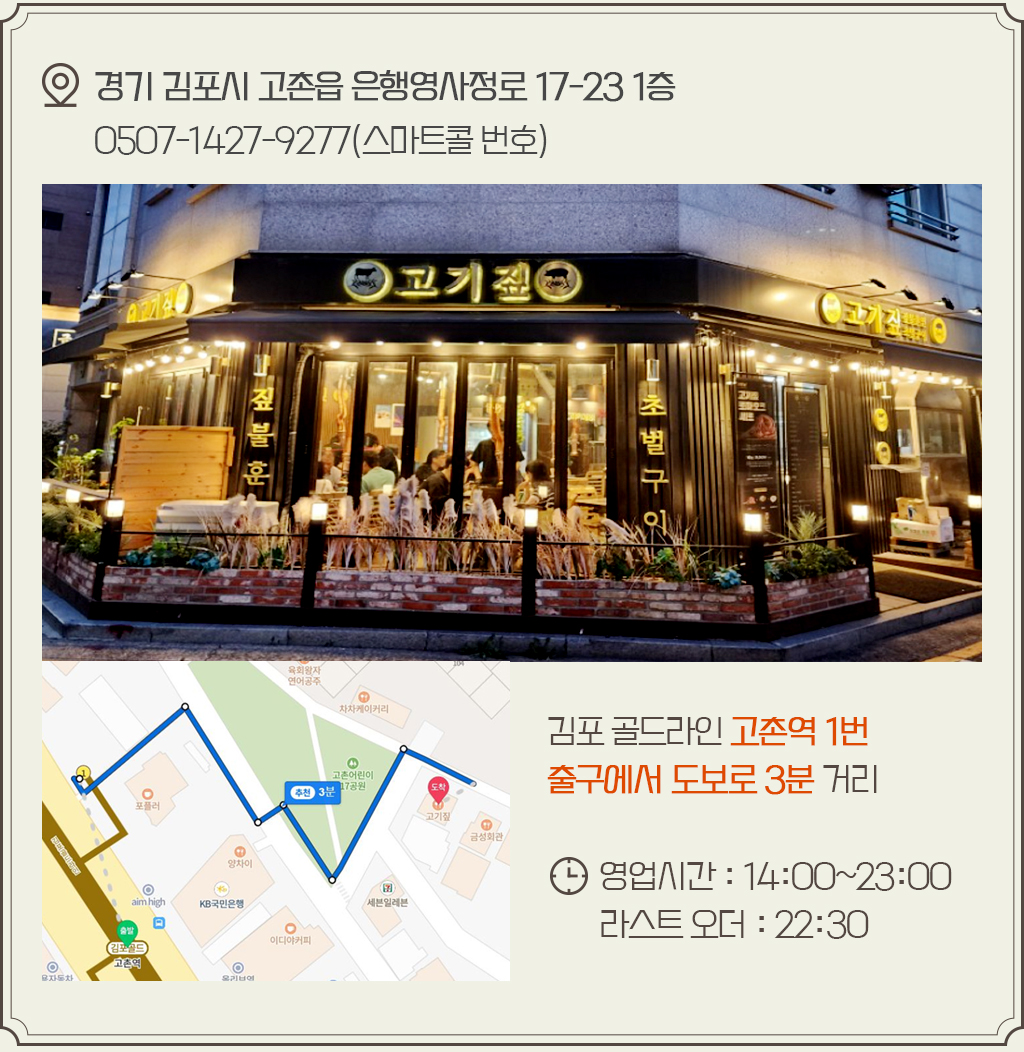 경기 김포시 고촌읍 은행영사정로 17-23 1층, 0507-1427-9277(스마트콜 번호), 김포 골드라인 고촌역 1번 출구에서 도보로 3분 거리, 영업시간 : 14:00~23:00, 라스트 오더 : 22:30