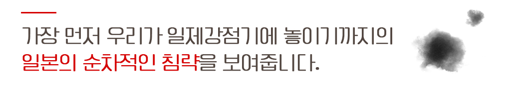 가장 먼저 우리가 일제강점기에 놓이기까지의 일본의 순차적인 침략을 보여줍니다.