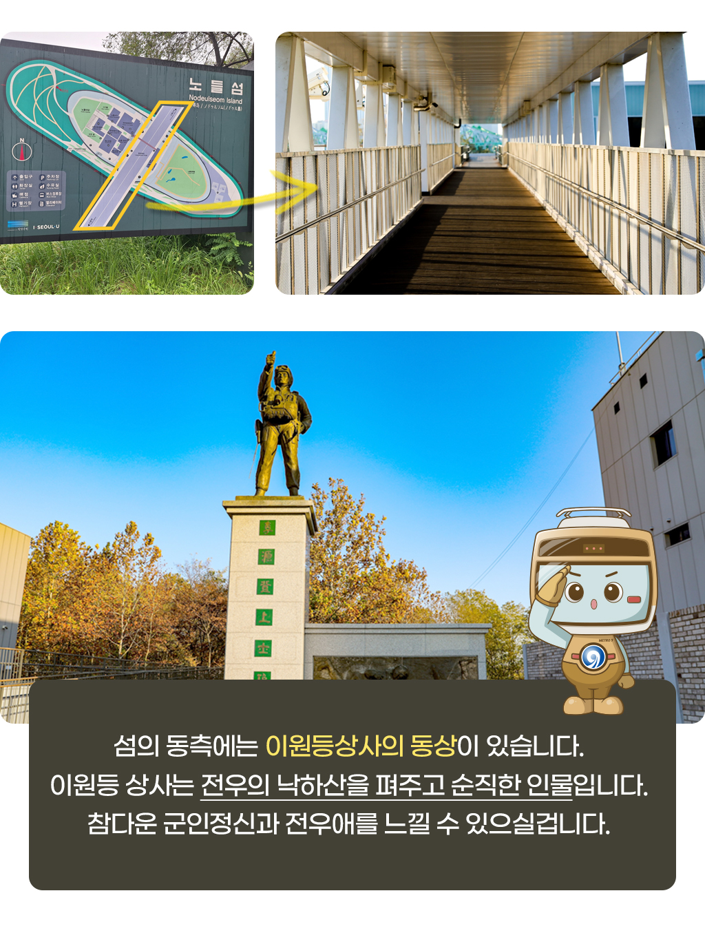 노들섬지도 및 육교사진, 섬의 동측에는 이원등상사의 동상이 있습니다.  이원등 상사는 전우의 낙하산을 펴주고 순직한 인물입니다.  참다운 군인정신과 전우애를 느낄 수 있으실겁니다. 