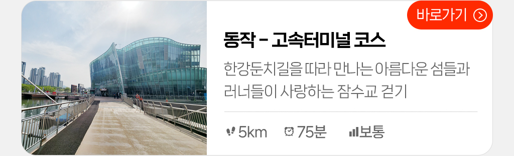 동작 - 고속터미널 코스 : 한강둔치길을 따라 만나는 아름다운 섬들과 러너들이 사랑하는 잠수교 걷기(총거리: 5km, 시간: 75분, 난이도: 보통) 바로가기 