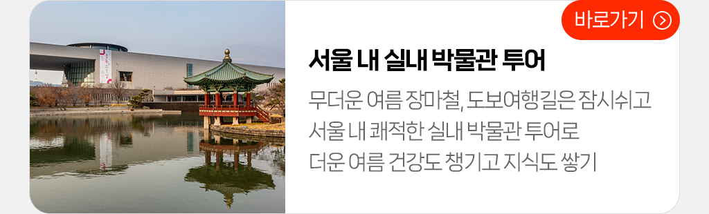 서울내 실내 박물관 투어 - 무더운 여름 장마철 보도여행길은 잠시 쉬고, 서울내 쾌적한 실내 박물관 투어로 더운 여름 건강도 책기고 지식도 쌓기