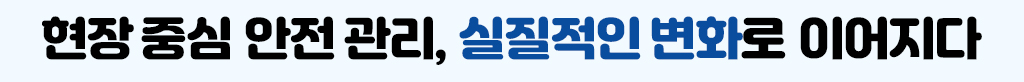 현장 중심 안전 관리, 실질적인 변화로 이어지다