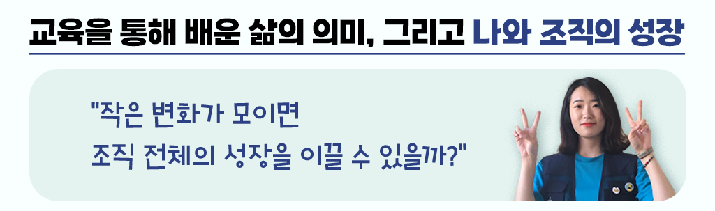 교육을 통해 배운 삶의 의미, 그리고 나와 조직의 성장, 작은 변화가 모이면 조직 전체의 성장을 이끌 수 있을까?