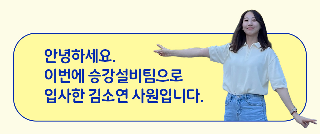 안녕하세요. 승강설비팀 김소연 사원입니다.