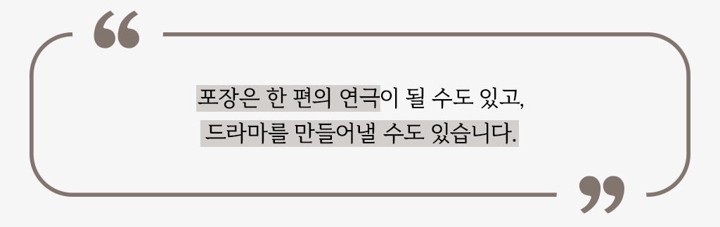 포장은 한 편의 연극이 될 수도 있고, 드라마를 만들어낼 수도 있습니다.